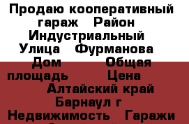 Продаю кооперативный гараж › Район ­ Индустриальный › Улица ­ Фурманова › Дом ­ 199 › Общая площадь ­ 18 › Цена ­ 210 000 - Алтайский край, Барнаул г. Недвижимость » Гаражи   . Алтайский край,Барнаул г.